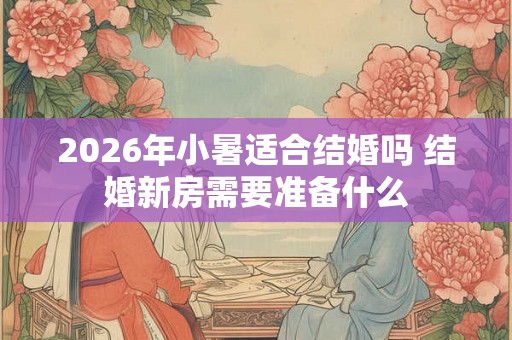 2026年小暑适合结婚吗 结婚新房需要准备什么