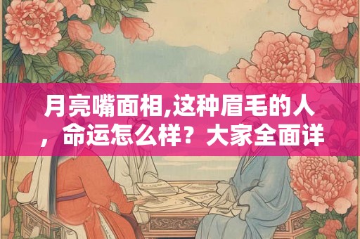 月亮嘴面相,这种眉毛的人，命运怎么样？大家全面详细回答