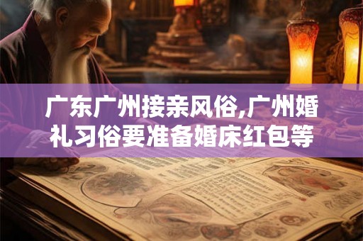 广东广州接亲风俗,广州婚礼习俗要准备婚床红包等