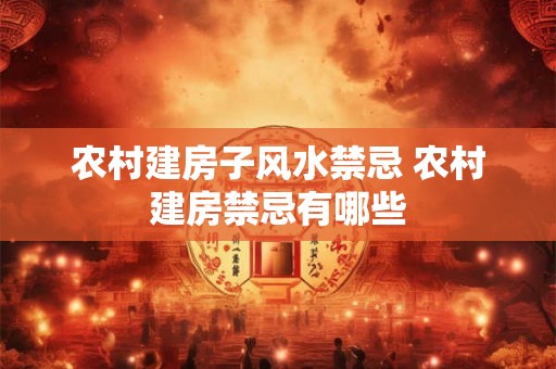 农村建房子风水禁忌 农村建房禁忌有哪些