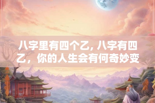 八字里有四个乙, 八字有四乙，你的人生会有何奇妙变化？