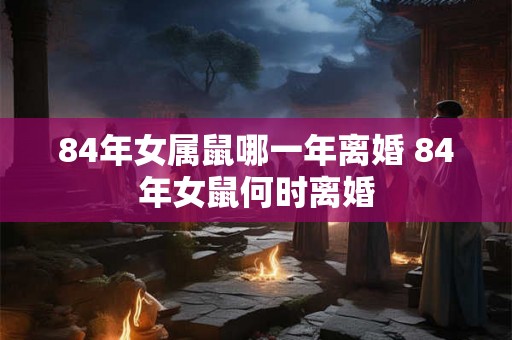 84年女属鼠哪一年离婚 84年女鼠何时离婚 84年女属鼠哪一年离婚 84年女鼠何时离婚