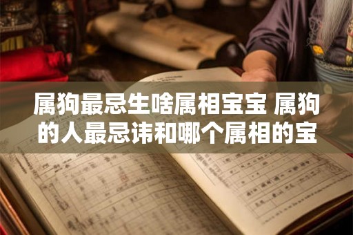 属狗最忌生啥属相宝宝 属狗的人最忌讳和哪个属相的宝宝生肖相冲 属狗最忌生啥属相宝宝 属狗的人最忌讳和哪个属相的宝宝生肖相冲