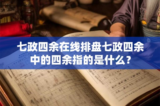 七政四余在线排盘七政四余中的四余指的是什么？