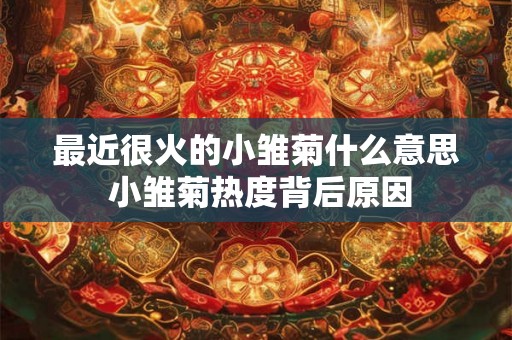 最近很火的小雏菊什么意思 小雏菊热度背后原因 最近很火的小雏菊什么意思 小雏菊热度背后原因