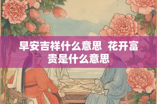 早安吉祥什么意思  花开富贵是什么意思