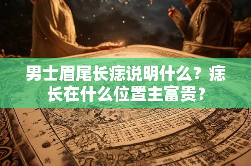 男士眉尾长痣说明什么？痣长在什么位置主富贵？
