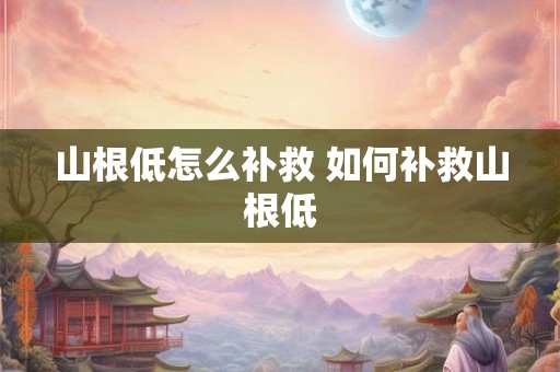 山根低怎么补救 如何补救山根低 山根低怎么补救 如何补救山根低