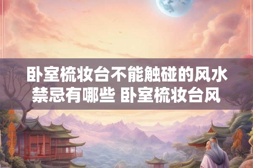 卧室梳妆台不能触碰的风水禁忌有哪些 卧室梳妆台风水禁忌是什么