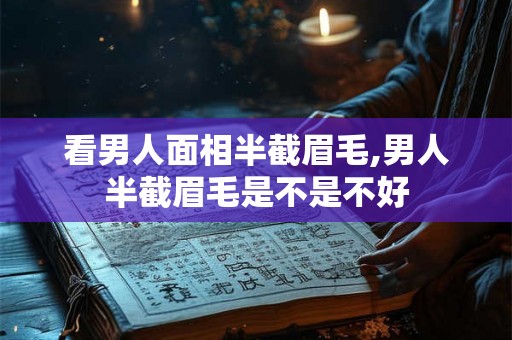看男人面相半截眉毛,男人半截眉毛是不是不好