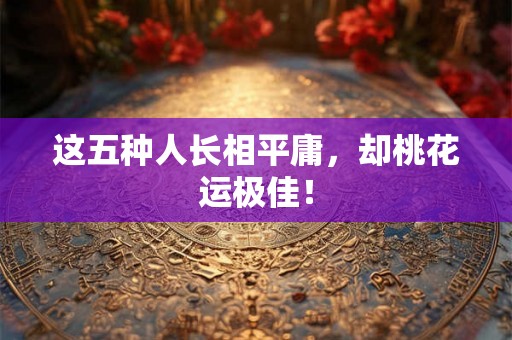这五种人长相平庸,却桃花运极佳! 这五种人长相平庸,却桃花运极佳!