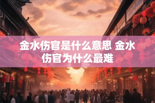 金水伤官是什么意思 金水伤官为什么最难