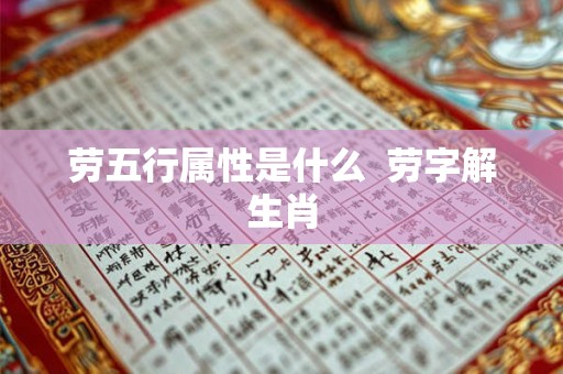 劳五行属性是什么 劳字解生肖 劳五行属性是什么 劳字解生肖