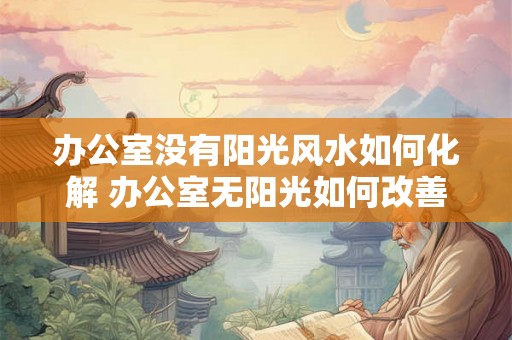 办公室没有阳光风水如何化解 办公室无阳光如何改善风水 办公室没有阳光风水如何化解 办公室无阳光如何改善风水