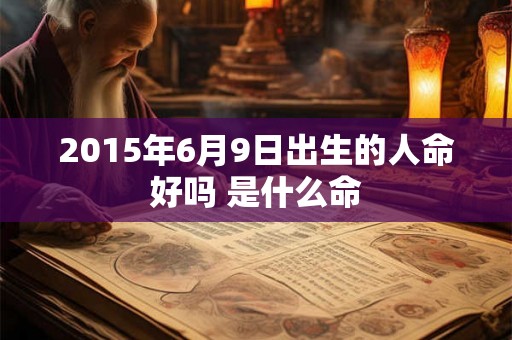 2015年6月9日出生的人命好吗 是什么命