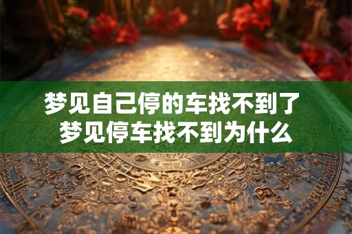 梦见自己停的车找不到了 梦见停车找不到为什么