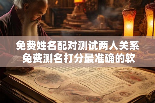 免费姓名配对测试两人关系 免费测名打分最准确的软件