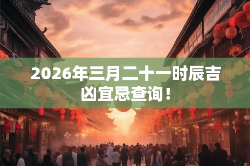 2026年三月二十一时辰吉凶宜忌查询！