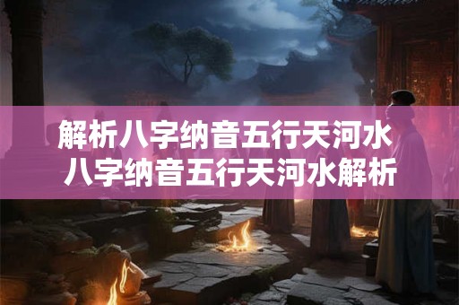 解析八字纳音五行天河水 八字纳音五行天河水解析