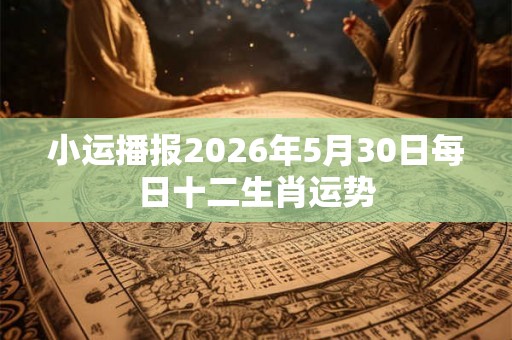 小运播报2026年5月30日每日十二生肖运势