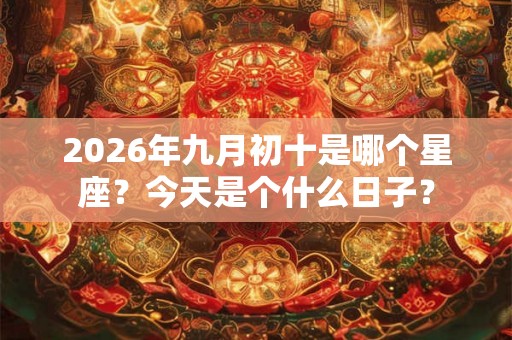 2026年九月初十是哪个星座？今天是个什么日子？