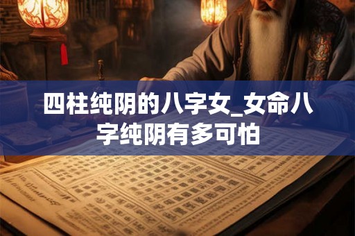 四柱纯阴的八字女_女命八字纯阴有多可怕