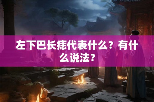 左下巴长痣代表什么?有什么说法? 左下巴长痣代表什么?有什么说法?