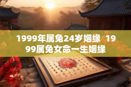 1999年属兔24岁姻缘  1999属兔女命一生姻缘