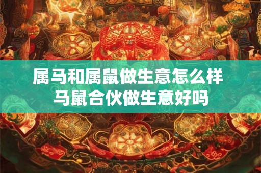 属马和属鼠做生意怎么样 马鼠合伙做生意好吗