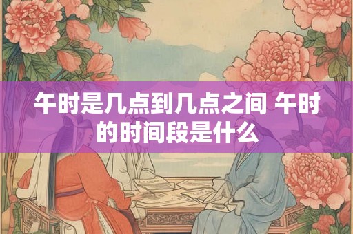 午时是几点到几点之间 午时的时间段是什么
