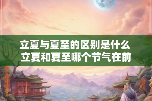 立夏与夏至的区别是什么 立夏和夏至哪个节气在前