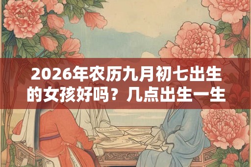 2026年农历九月初七出生的女孩好吗？几点出生一生有福