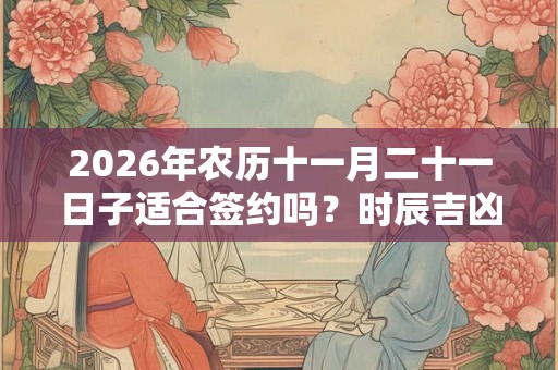 2026年农历十一月二十一日子适合签约吗？时辰吉凶如何？