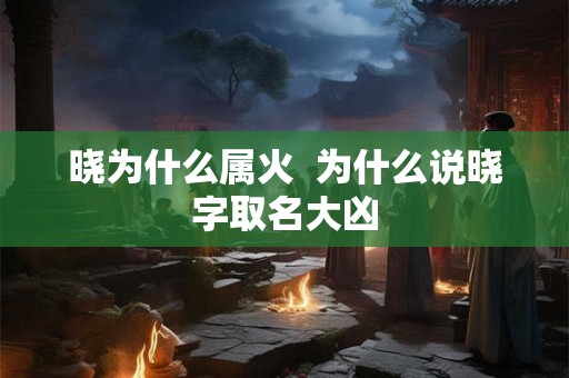 晓为什么属火 为什么说晓字取名大凶 晓为什么属火 为什么说晓字取名大凶