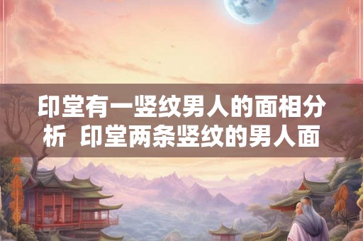 印堂有一竖纹男人的面相分析  印堂两条竖纹的男人面相