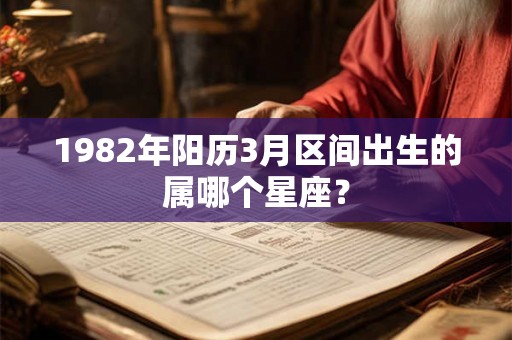 1982年阳历3月区间出生的属哪个星座？