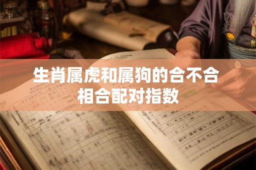生肖属虎和属狗的合不合 相合配对指数
