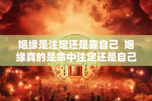 姻缘是注定还是靠自己  姻缘真的是命中注定还是自己寻找的