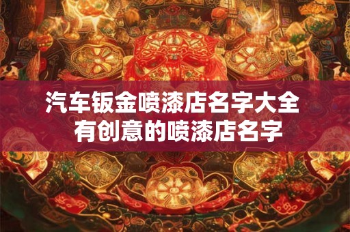 汽车钣金喷漆店名字大全 有创意的喷漆店名字 汽车钣金喷漆店名字大全 有创意的喷漆店名字