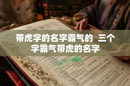带虎字的名字霸气的 三个字霸气带虎的名字 带虎字的名字霸气的 三个字霸气带虎的名字