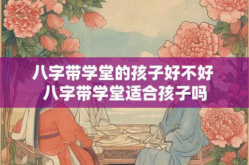 八字带学堂的孩子好不好 八字带学堂适合孩子吗