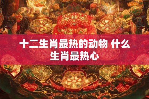 十二生肖最热的动物 什么生肖最热心