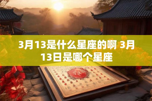 3月13是什么星座的啊 3月13日是哪个星座