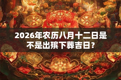 2026年农历八月十二日是不是出殡下葬吉日？