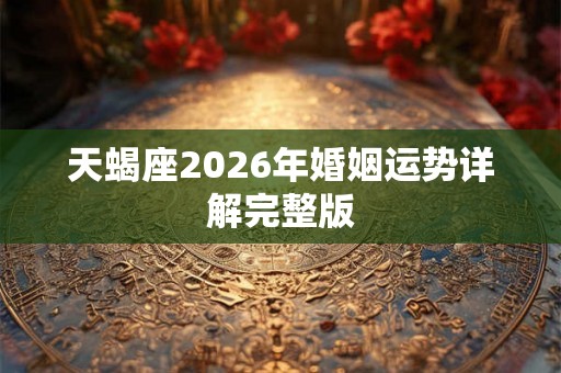 天蝎座2026年婚姻运势详解完整版 天蝎座2026年婚姻运势详解完整版
