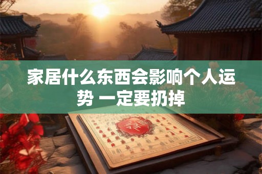 家居什么东西会影响个人运势 一定要扔掉