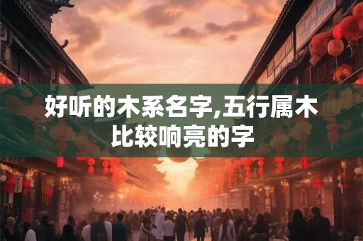 好听的木系名字,五行属木比较响亮的字 好听的木系名字,五行属木比较响亮的字