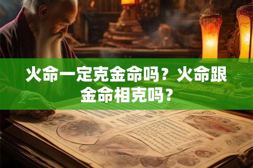 火命一定克金命吗？火命跟金命相克吗？