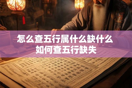 怎么查五行属什么缺什么 如何查五行缺失 怎么查五行属什么缺什么 如何查五行缺失