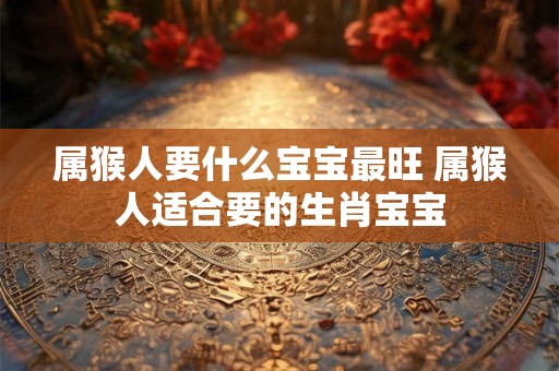 属猴人要什么宝宝最旺 属猴人适合要的生肖宝宝